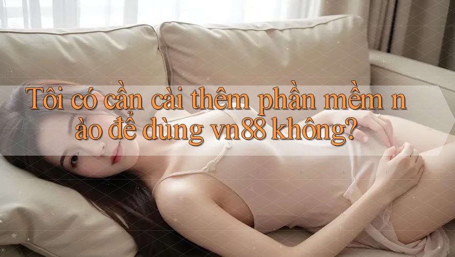 Tôi có cần cài thêm phần mềm nào để dùng vn88 không?