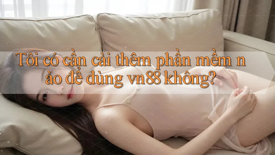 Tôi có cần cài thêm phần mềm nào để dùng vn88 không?