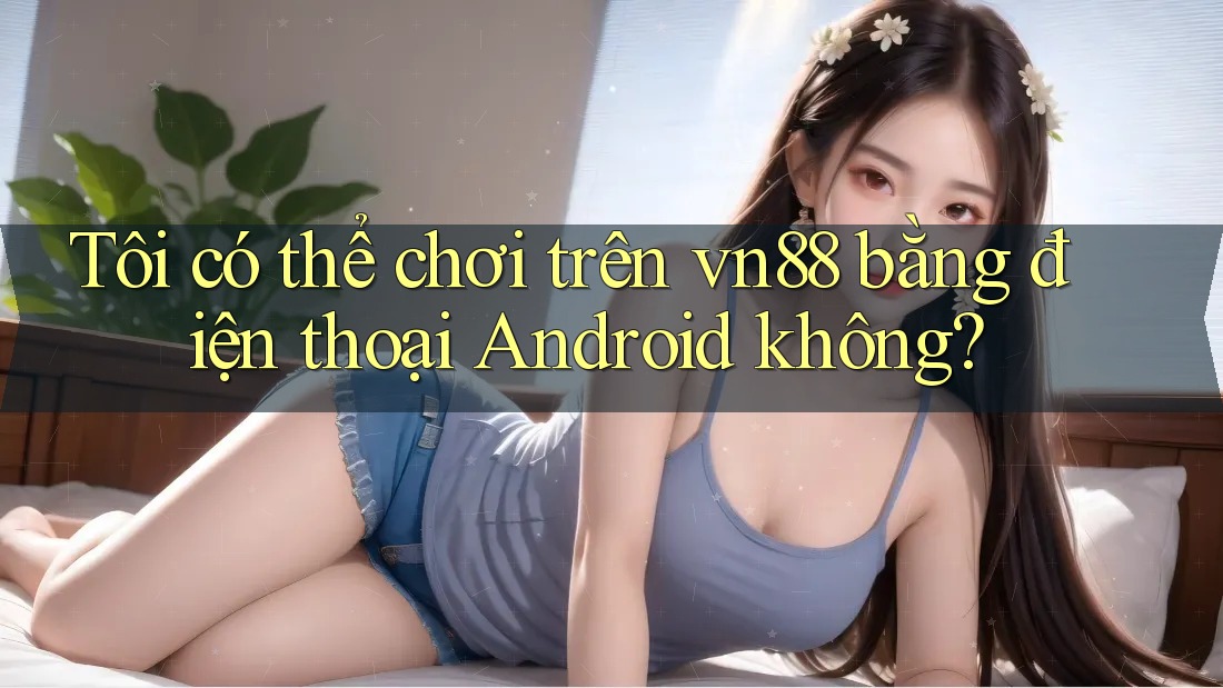 Tôi có thể chơi trên vn88 bằng điện thoại Android không? Tôi có thể chơi trên vn88 bằng điện thoại Android không?