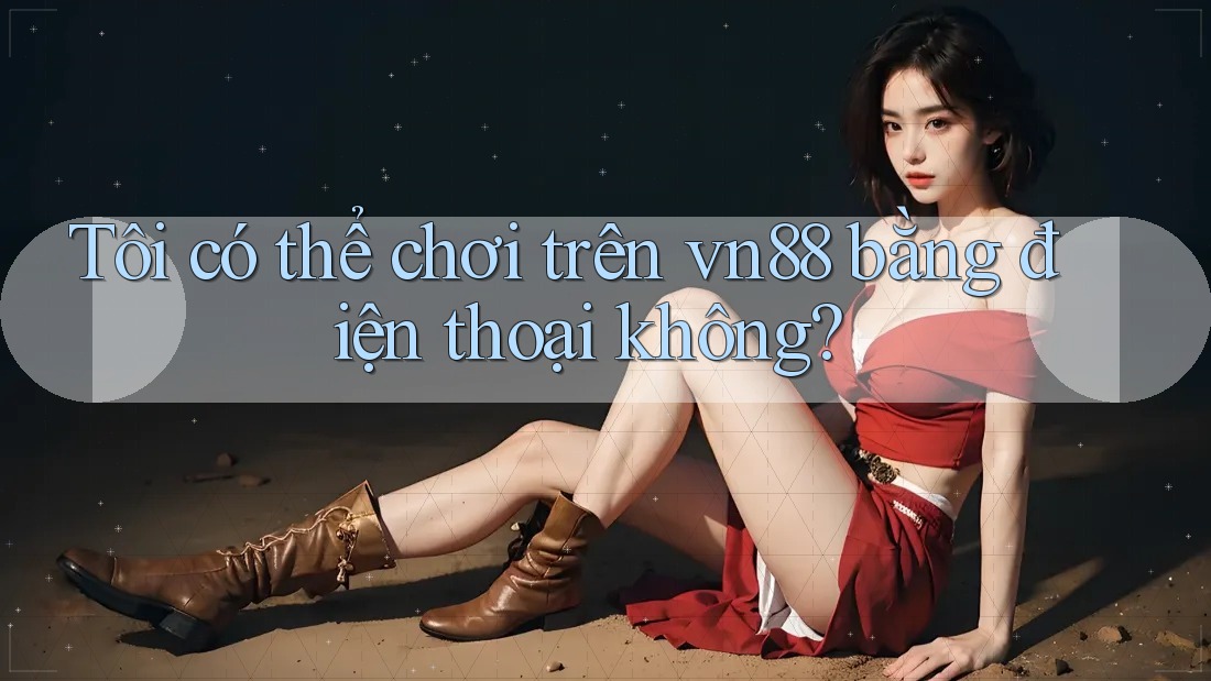 Tôi có thể chơi trên vn88 bằng điện thoại không?