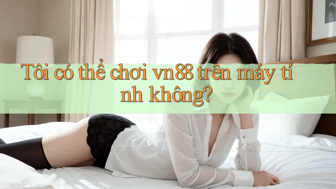 Tôi có thể chơi vn88 trên máy tính không? Tôi có thể chơi vn88 trên máy tính không?