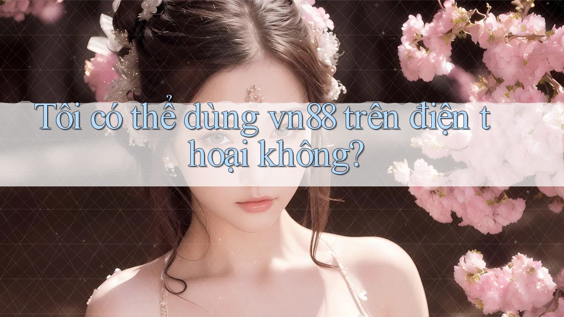 Tôi có thể dùng vn88 trên điện thoại không?
