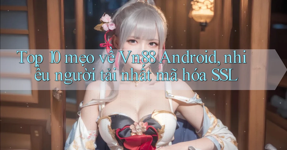 Top 10 mẹo về Vn88 Android, nhiều người tải nhất mã hóa SSL