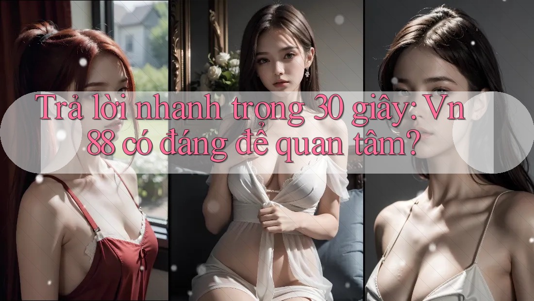 Trả lời nhanh trong 30 giây: Vn88 có đáng để quan tâm?
