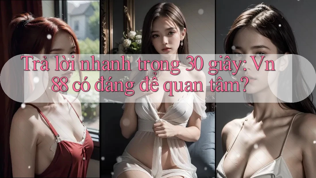 Trả lời nhanh trong 30 giây: Vn88 có đáng để quan tâm?