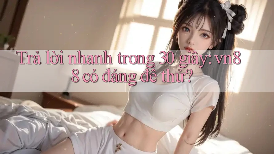 Trả lời nhanh trong 30 giây: vn88 có đáng để thử?