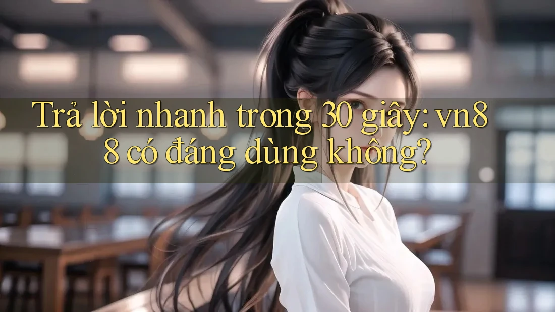Trả lời nhanh trong 30 giây: vn88 có đáng dùng không?