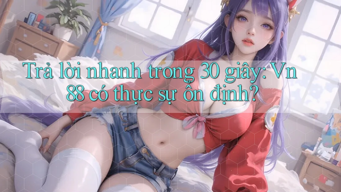 Trả lời nhanh trong 30 giây: Vn88 có thực sự ổn định? Trả lời nhanh trong 30 giây: Vn88 có thực sự ổn định?