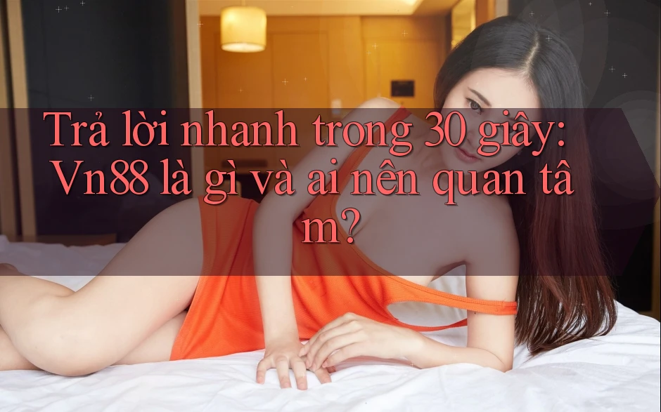 Trả lời nhanh trong 30 giây: Vn88 là gì và ai nên quan tâm?