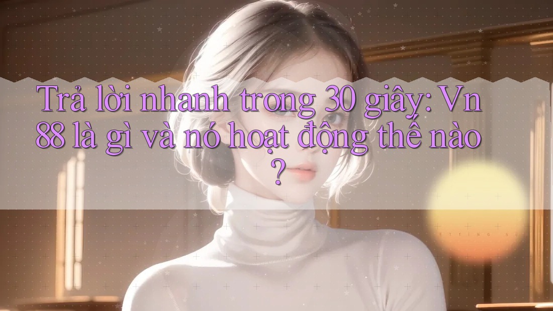 Trả lời nhanh trong 30 giây: Vn88 là gì và nó hoạt động thế nào?