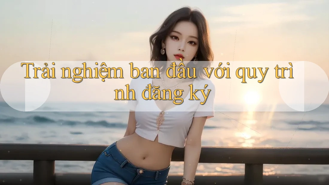Trải nghiệm ban đầu với quy trình đăng ký Trải nghiệm ban đầu với quy trình đăng ký