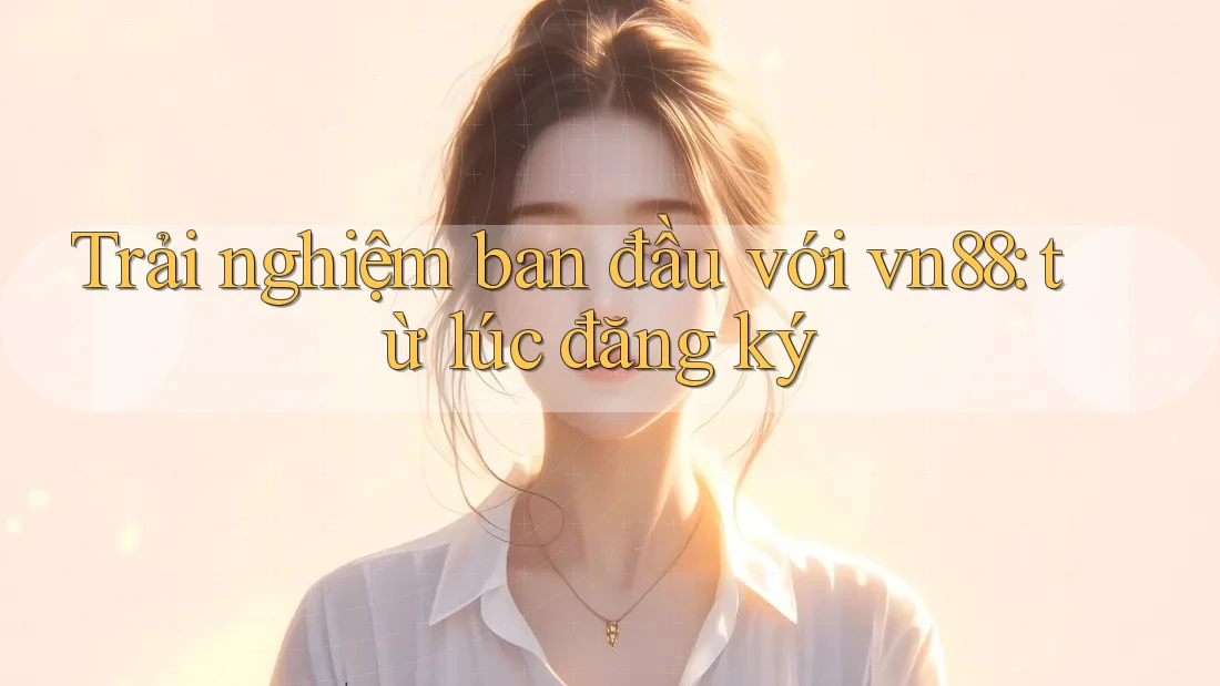 Trải nghiệm ban đầu với vn88: từ lúc đăng ký