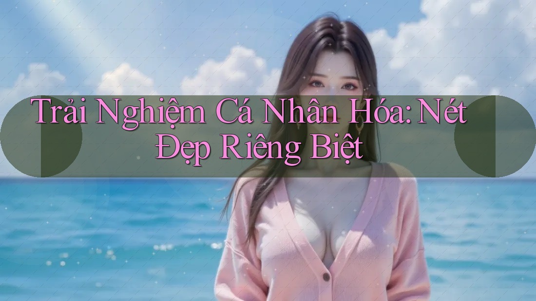 Trải Nghiệm Cá Nhân Hóa: Nét Đẹp Riêng Biệt