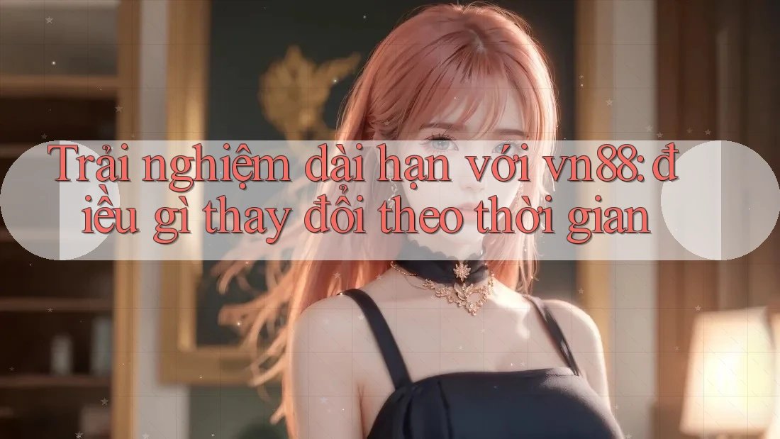 Trải nghiệm dài hạn với vn88: điều gì thay đổi theo thời gian