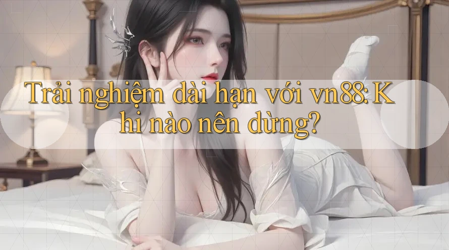 Trải nghiệm dài hạn với vn88: Khi nào nên dừng? Trải nghiệm dài hạn với vn88: Khi nào nên dừng?