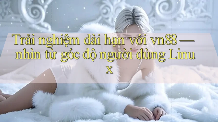 Trải nghiệm dài hạn với vn88 — nhìn từ góc độ người dùng Linux Trải nghiệm dài hạn với vn88 — nhìn từ góc độ người dùng Linux