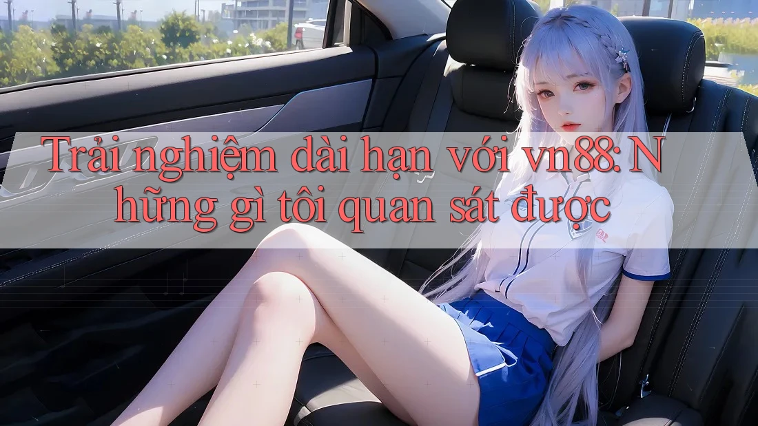 Trải nghiệm dài hạn với vn88: Những gì tôi quan sát được