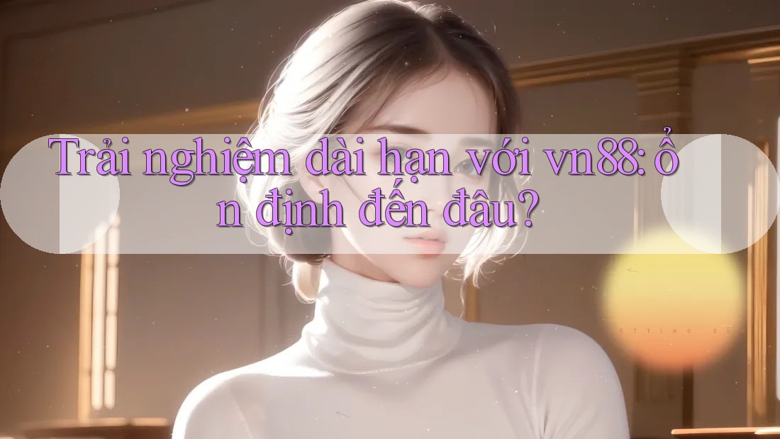 Trải nghiệm dài hạn với vn88: ổn định đến đâu?
