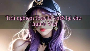 Trải nghiệm thực tế vn88 tại cho người Việt