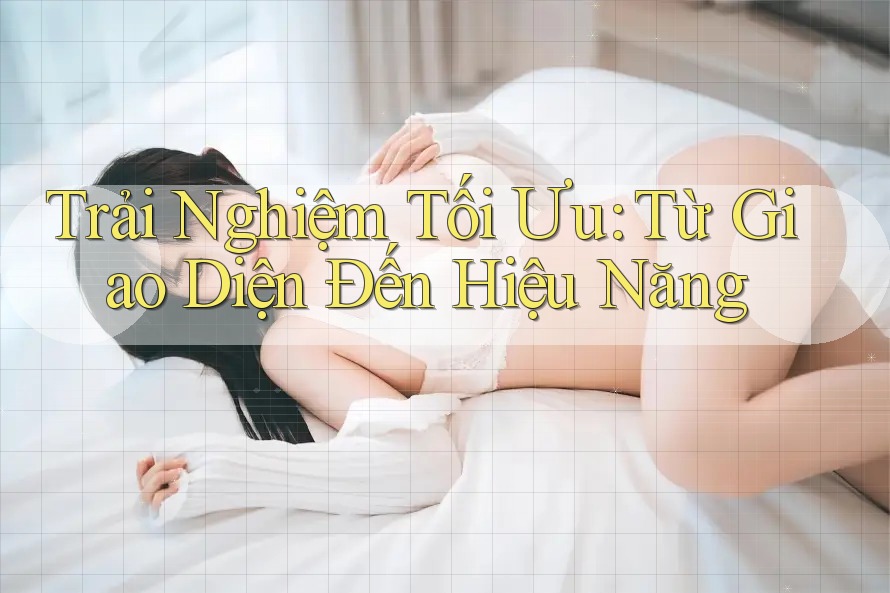 Trải Nghiệm Tối Ưu: Từ Giao Diện Đến Hiệu Năng Trải Nghiệm Tối Ưu: Từ Giao Diện Đến Hiệu Năng