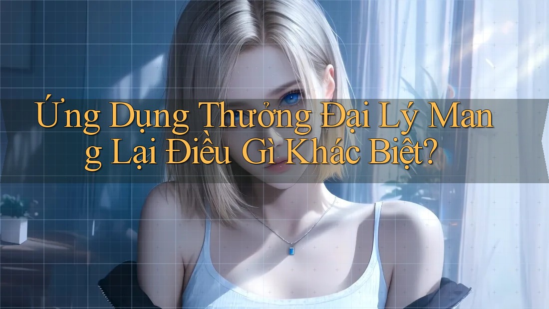 Ứng Dụng Thưởng Đại Lý Mang Lại Điều Gì Khác Biệt?