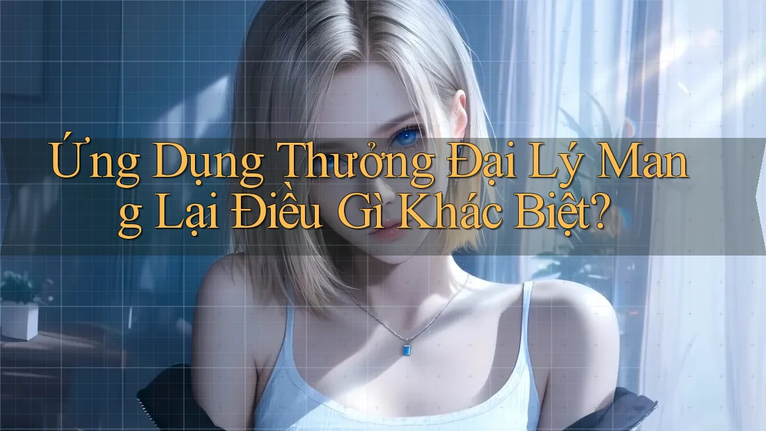 Ứng Dụng Thưởng Đại Lý Mang Lại Điều Gì Khác Biệt? Ứng Dụng Thưởng Đại Lý Mang Lại Điều Gì Khác Biệt?