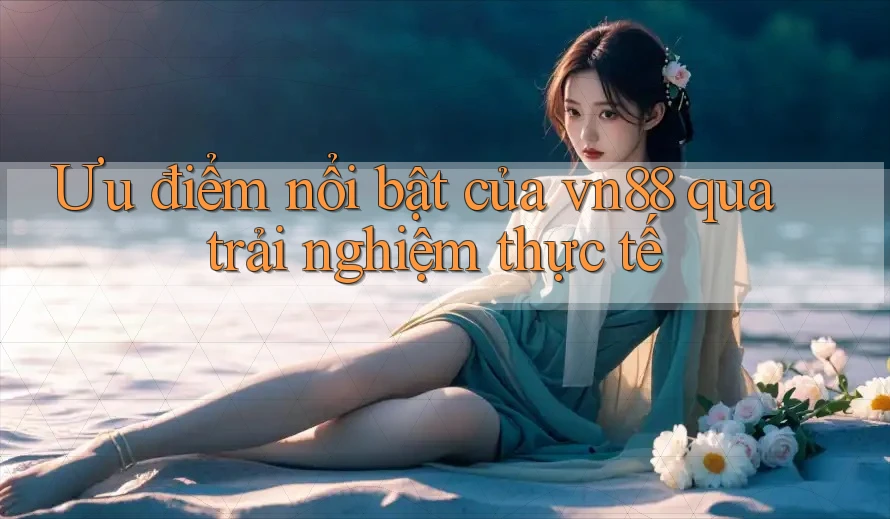 Ưu điểm nổi bật của vn88 qua trải nghiệm thực tế Ưu điểm nổi bật của vn88 qua trải nghiệm thực tế