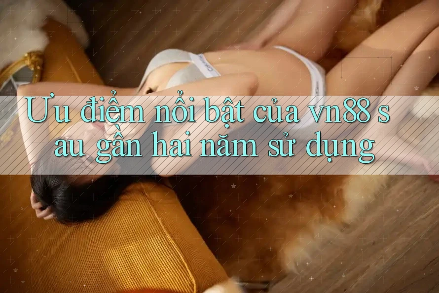 Ưu điểm nổi bật của vn88 sau gần hai năm sử dụng Ưu điểm nổi bật của vn88 sau gần hai năm sử dụng