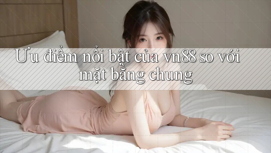 Ưu điểm nổi bật của vn88 so với mặt bằng chung Ưu điểm nổi bật của vn88 so với mặt bằng chung