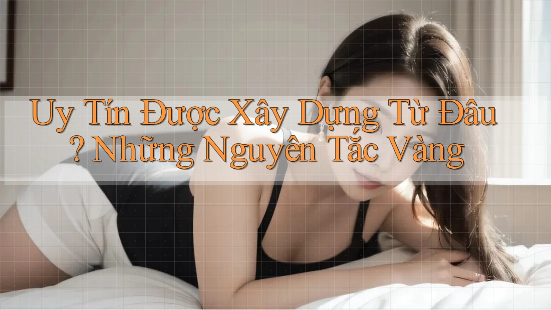 Uy Tín Được Xây Dựng Từ Đâu? Những Nguyên Tắc Vàng