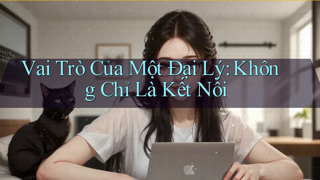 Vai Trò Của Một Đại Lý: Không Chỉ Là Kết Nối