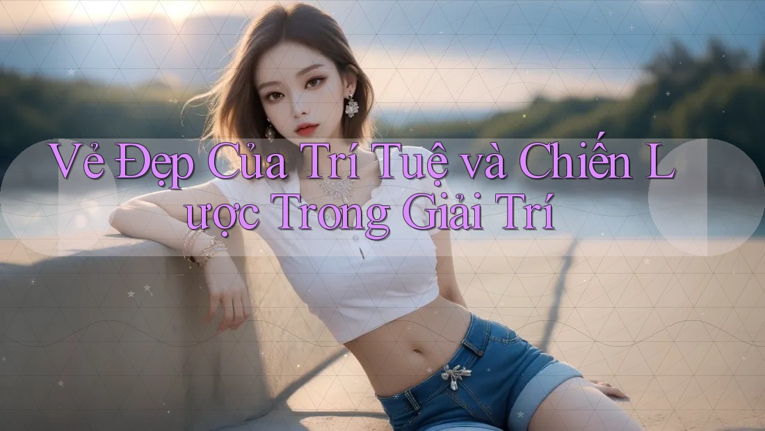 Vẻ Đẹp Của Trí Tuệ Và Chiến Lược Trong Giải Trí
