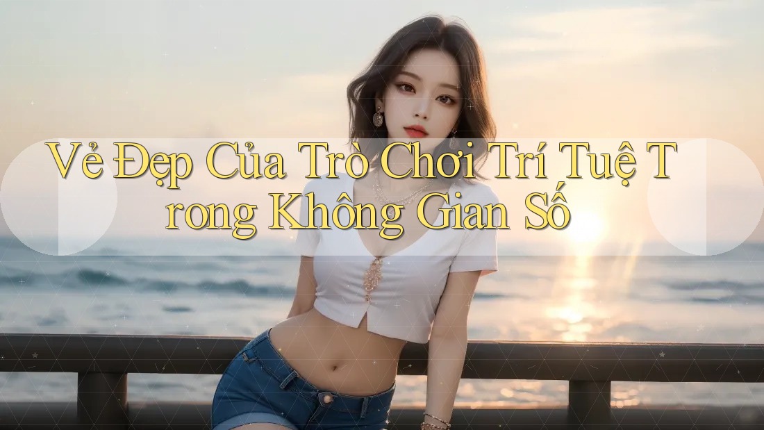 Vẻ Đẹp Của Trò Chơi Trí Tuệ Trong Không Gian Số