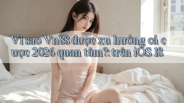 Vì sao Vn88 được xu hướng cá cược 2026 quan tâm trên iOS 18