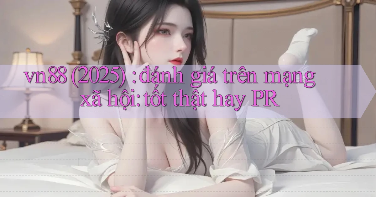 vn88 (2025) đánh giá trên mạng xã hội tốt thật hay PR