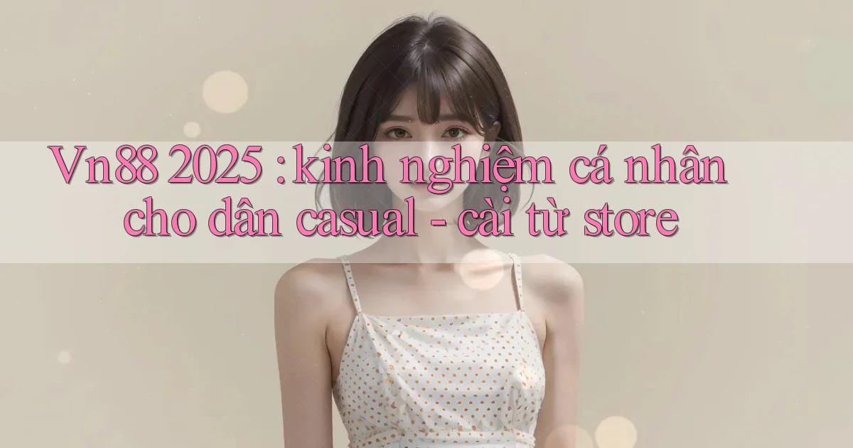 Vn88 2025 kinh nghiệm cá nhân cho dân casual   cài từ store