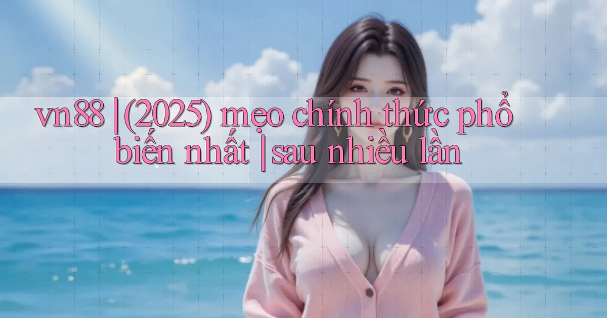 vn88 (2025) mẹo chính thức phổ biến nhất sau nhiều lần