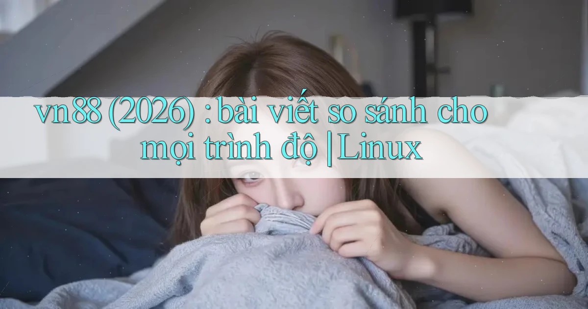 vn88 (2026) bài viết so sánh cho mọi trình độ Linux