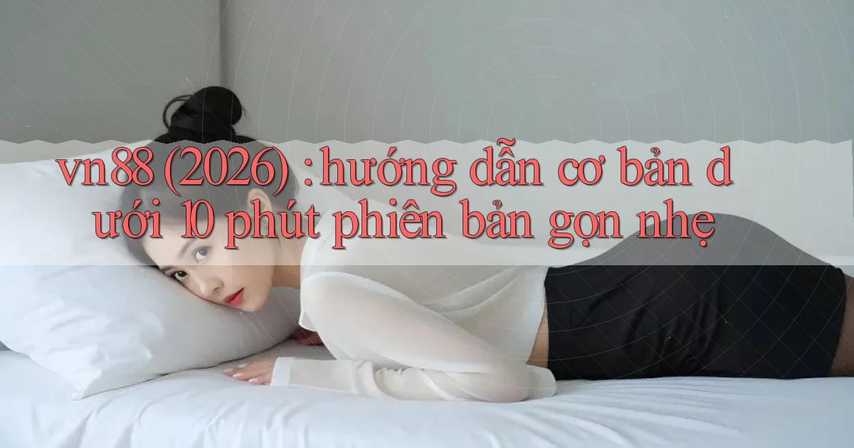 vn88 (2026) hướng dẫn cơ bản dưới 10 phút phiên bản gọn nhẹ