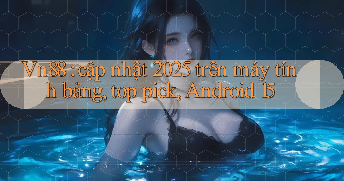 Vn88 cập nhật 2025 trên máy tính bảng, top pick, Android 15