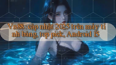 Vn88 cập nhật 2025 trên máy tính bảng, top pick, Android 15