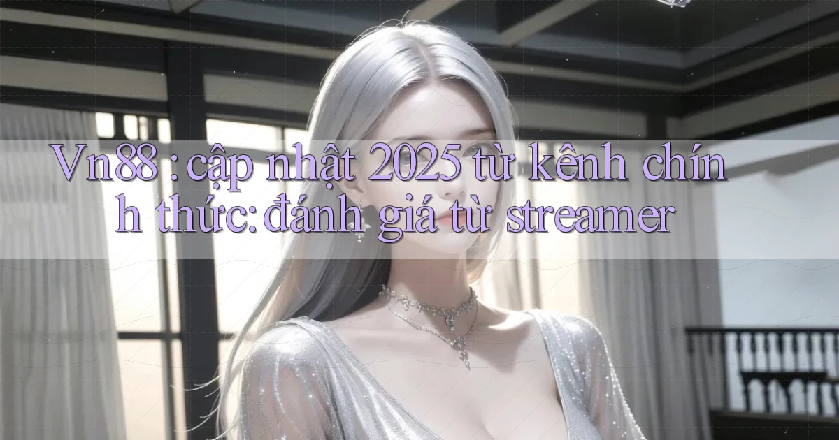 Vn88 cập nhật 2025 từ kênh chính thức đánh giá từ streamer