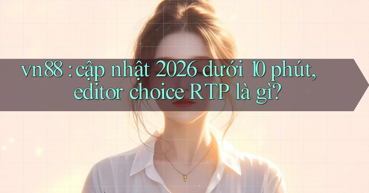 vn88 cập nhật 2026 dưới 10 phút, editor choice RTP là gì
