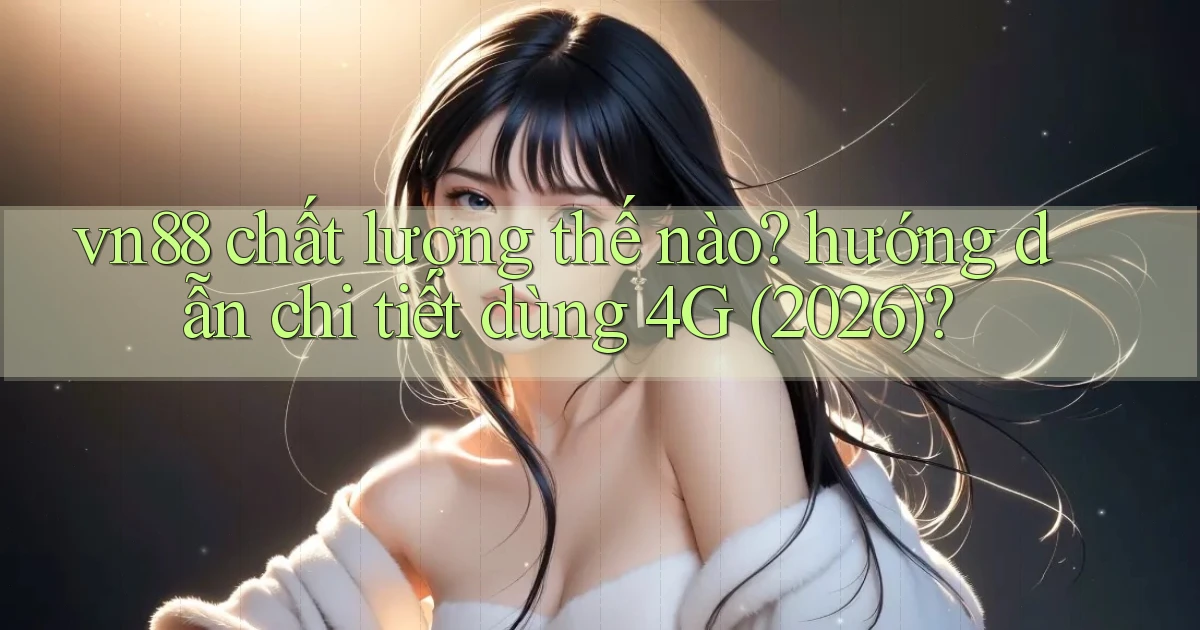 vn88 chất lượng thế nào hướng dẫn chi tiết dùng 4G (2026)