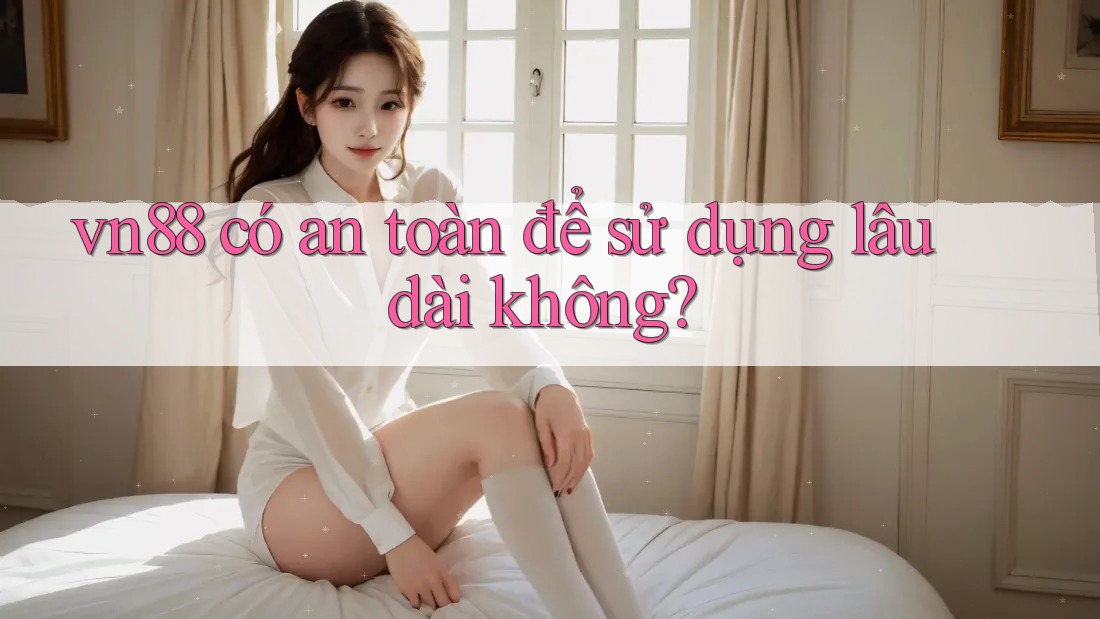 vn88 có an toàn để sử dụng lâu dài không?