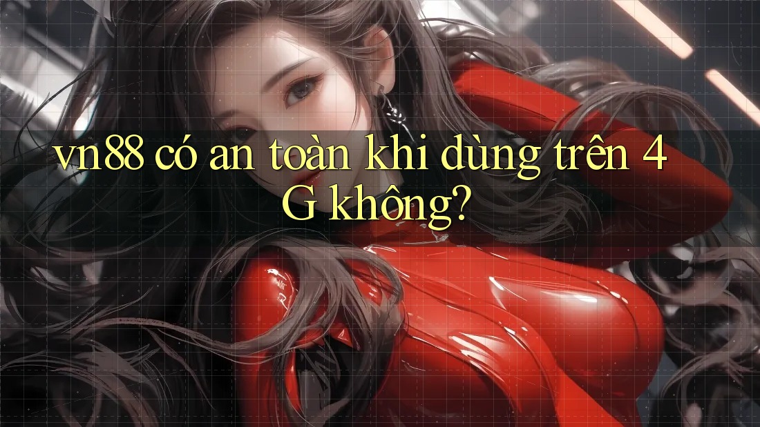 vn88 có an toàn khi dùng trên 4G không?