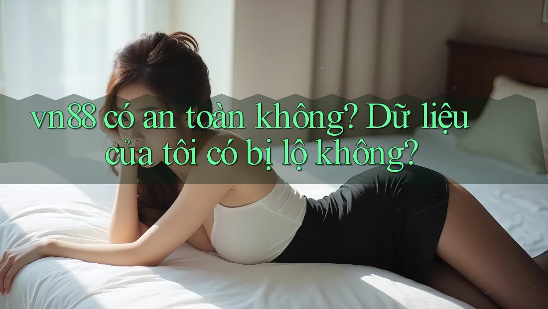 vn88 có an toàn không? Dữ liệu của tôi có bị lộ không?