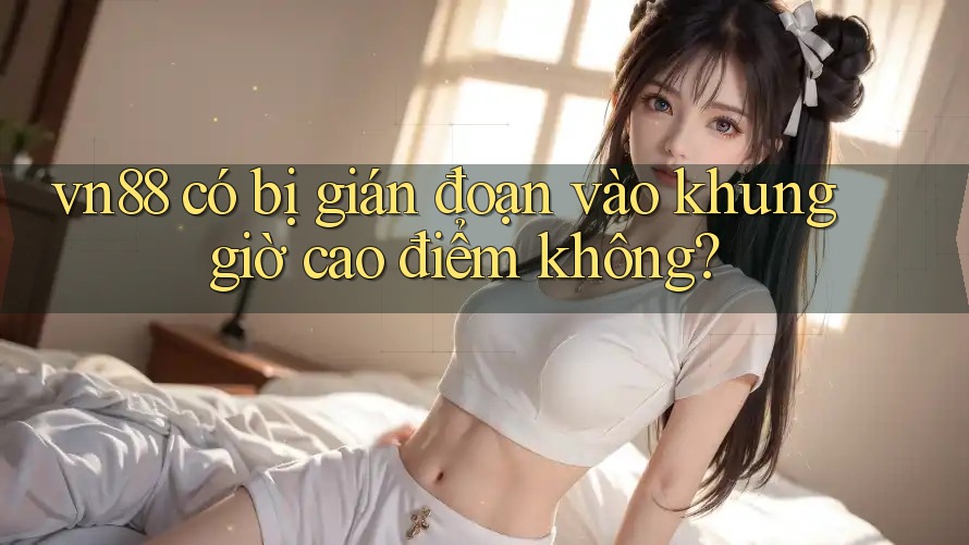 vn88 có bị gián đoạn vào khung giờ cao điểm không?