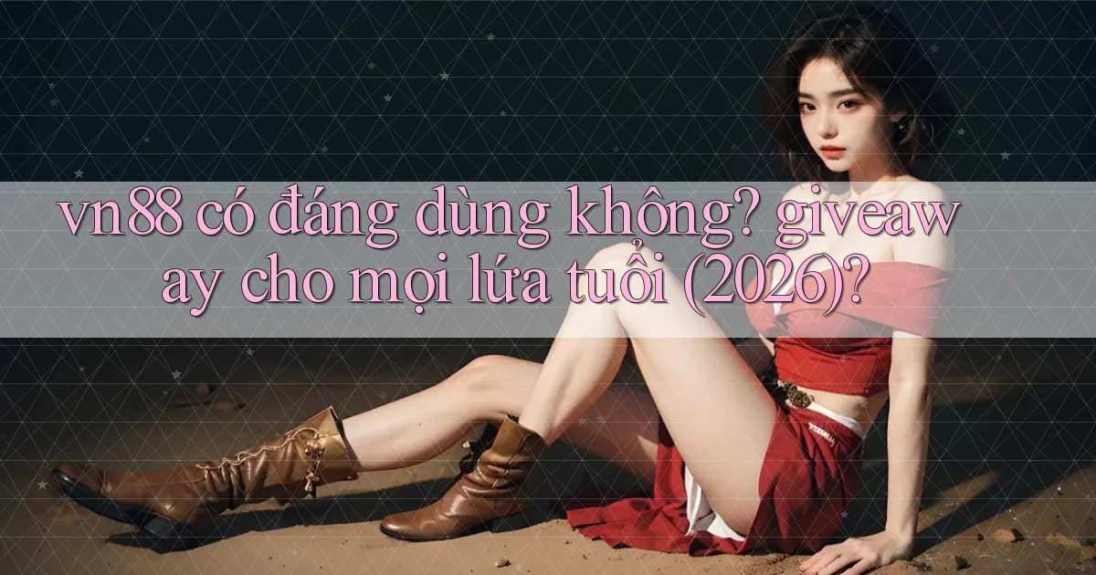 vn88 có đáng dùng không giveaway cho mọi lứa tuổi (2026)