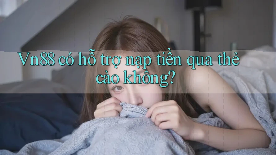 Vn88 có hỗ trợ nạp tiền qua thẻ cào không?